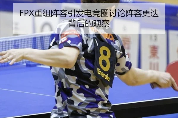 FPX重组阵容引发电竞圈讨论阵容更迭背后的观察